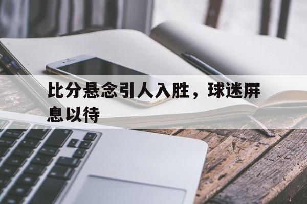 包含比分悬念引人入胜，球迷屏息以待的词条