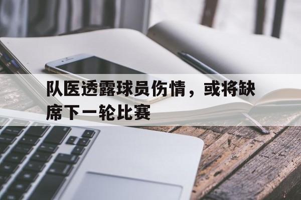 队医透露球员伤情，或将缺席下一轮比赛的简单介绍